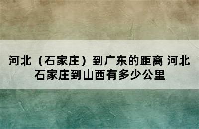 河北（石家庄）到广东的距离 河北石家庄到山西有多少公里